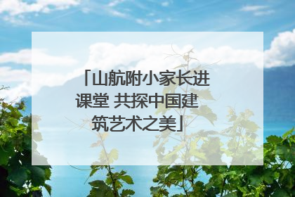 山航附小家长进课堂 共探中国建筑艺术之美