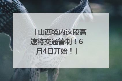 山西境内这段高速将交通管制！6月4日开始！