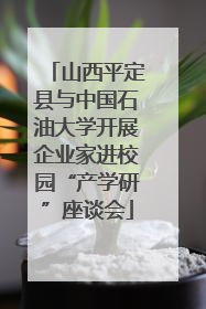 山西平定县与中国石油大学开展企业家进校园“产学研”座谈会
