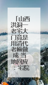 山西洪洞一老宅大门竟是用清代老匾做成 当地回应：宅院为未定级的不可移动文物