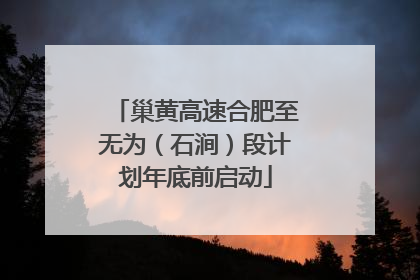 巢黄高速合肥至无为（石涧）段计划年底前启动