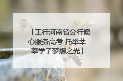 工行河南省分行暖心服务高考 托举莘莘学子梦想之光