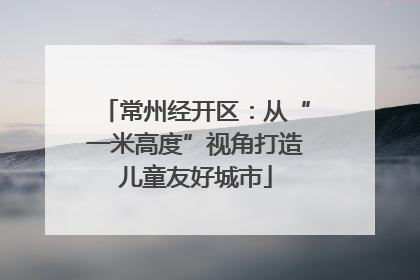 常州经开区：从“一米高度”视角打造儿童友好城市
