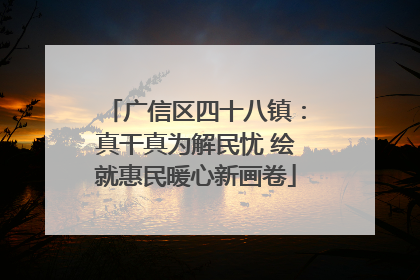 广信区四十八镇：真干真为解民忧 绘就惠民暖心新画卷