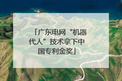 广东电网“机器代人”技术拿下中国专利金奖