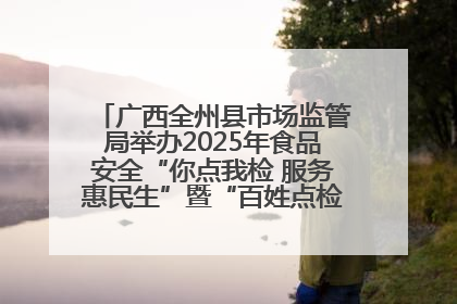 广西全州县市场监管局举办2025年食品安全“你点我检 服务惠民生”暨“百姓点检日”活动启动仪式