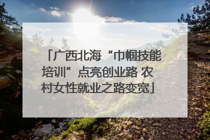 广西北海“巾帼技能培训”点亮创业路 农村女性就业之路变宽