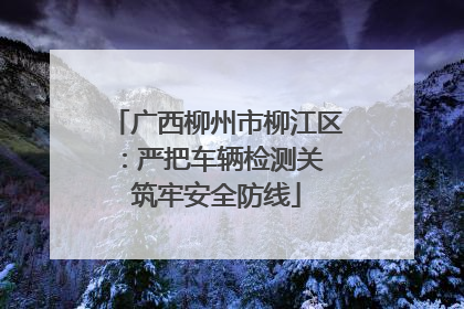 广西柳州市柳江区：严把车辆检测关 筑牢安全防线