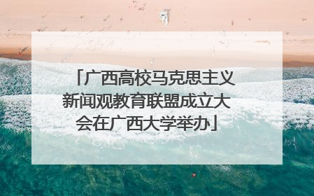 广西高校马克思主义新闻观教育联盟成立大会在广西大学举办