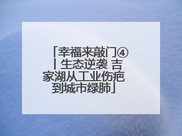 幸福来敲门④丨生态逆袭 吉家湖从工业伤疤到城市绿肺