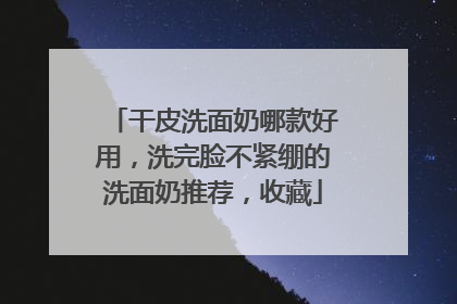 干皮洗面奶哪款好用，洗完脸不紧绷的洗面奶推荐，收藏