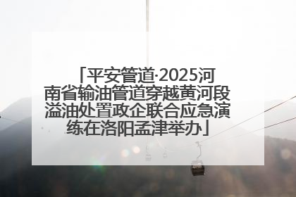 平安管道·2025河南省输油管道穿越黄河段溢油处置政企联合应急演练在洛阳孟津举办