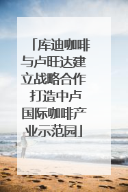 库迪咖啡与卢旺达建立战略合作 打造中卢国际咖啡产业示范园