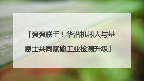 强强联手！华沿机器人与基恩士共同赋能工业检测升级