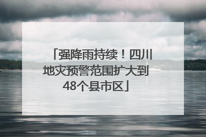 强降雨持续！四川地灾预警范围扩大到48个县市区