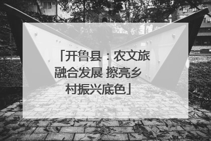 开鲁县：农文旅融合发展 擦亮乡村振兴底色