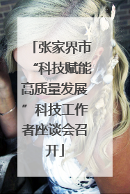 张家界市“科技赋能高质量发展”科技工作者座谈会召开