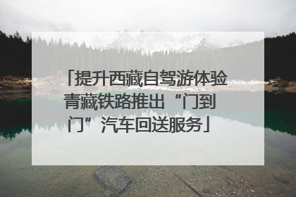 提升西藏自驾游体验 青藏铁路推出“门到门”汽车回送服务