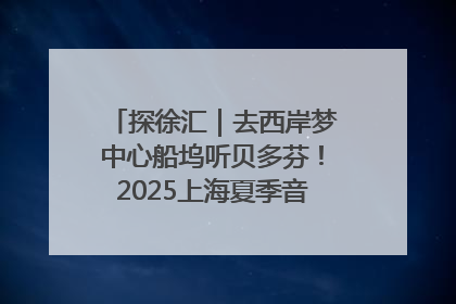 探徐汇｜去西岸梦中心船坞听贝多芬！2025上海夏季音乐节公布节目阵容