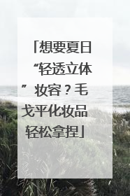 想要夏日“轻透立体”妆容？毛戈平化妆品轻松拿捏