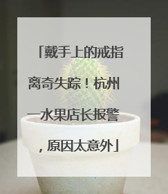 戴手上的戒指离奇失踪！杭州一水果店长报警，原因太意外