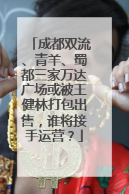 成都双流、青羊、蜀都三家万达广场或被王健林打包出售，谁将接手运营？
