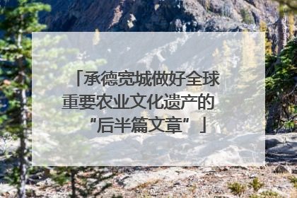 承德宽城做好全球重要农业文化遗产的“后半篇文章”