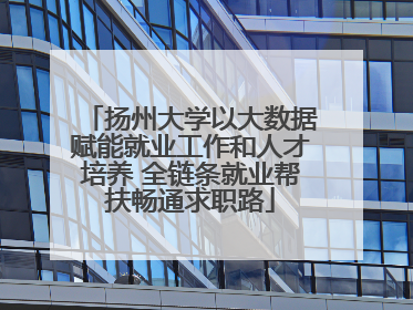 扬州大学以大数据赋能就业工作和人才培养 全链条就业帮扶畅通求职路