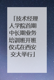 技术经理人学院首期中长期业务培训班开班仪式在西安交大举行
