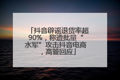 抖音辟谣退货率超90%，称遭批量“水军”攻击抖音电商，高管回应
