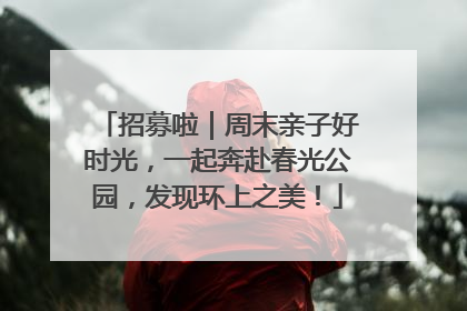招募啦｜周末亲子好时光，一起奔赴春光公园，发现环上之美！
