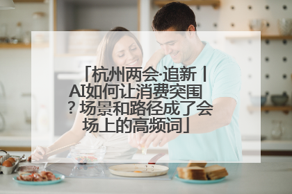 杭州两会·追新丨AI如何让消费突围？场景和路径成了会场上的高频词