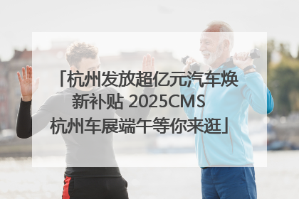 杭州发放超亿元汽车焕新补贴 2025CMS杭州车展端午等你来逛
