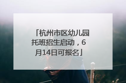 杭州市区幼儿园托班招生启动，6月14日可报名