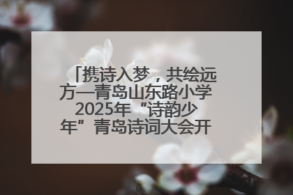 携诗入梦，共绘远方—青岛山东路小学2025年“诗韵少年”青岛诗词大会开幕畅游诗词之海