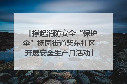 撑起消防安全“保护伞”杨园街道柴东社区开展安全生产月活动