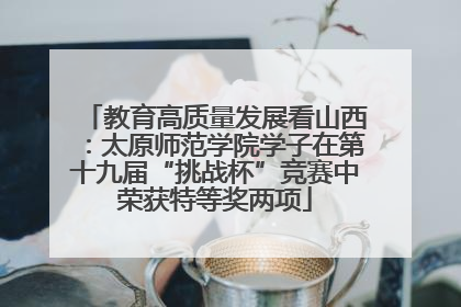 教育高质量发展看山西：太原师范学院学子在第十九届“挑战杯”竞赛中荣获特等奖两项