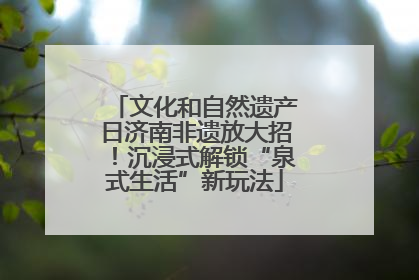 文化和自然遗产日济南非遗放大招！沉浸式解锁“泉式生活”新玩法