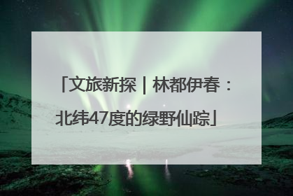 文旅新探｜林都伊春：北纬47度的绿野仙踪