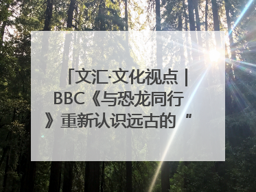 文汇·文化视点｜BBC《与恐龙同行》重新认识远古的“地球房客”