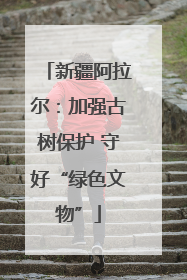 新疆阿拉尔：加强古树保护 守好“绿色文物”