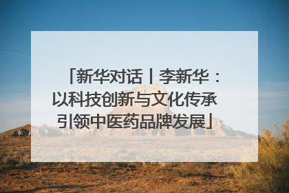 新华对话丨李新华：以科技创新与文化传承引领中医药品牌发展