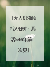 无人机浇顶？汉阳树：我活546年第一次见