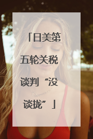 日美第五轮关税谈判“没谈拢”
