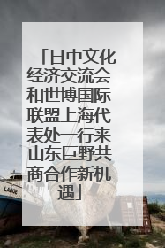 日中文化经济交流会和世博国际联盟上海代表处一行来山东巨野共商合作新机遇