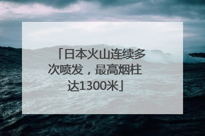 日本火山连续多次喷发，最高烟柱达1300米