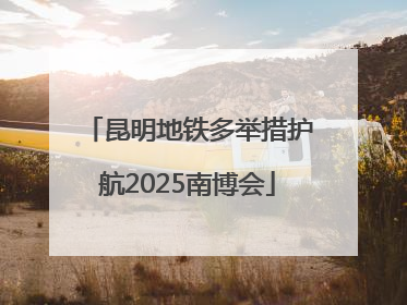 昆明地铁多举措护航2025南博会
