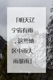 明天辽宁省有雨，这些地区中雨大雨暴雨