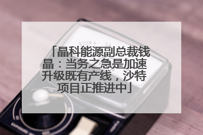 晶科能源副总裁钱晶：当务之急是加速升级既有产线，沙特项目正推进中
