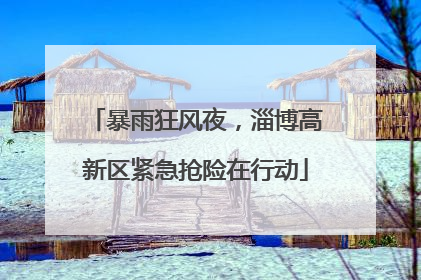 暴雨狂风夜，淄博高新区紧急抢险在行动